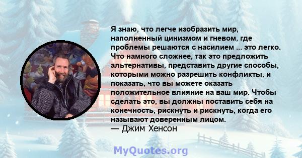 Я знаю, что легче изобразить мир, наполненный цинизмом и гневом, где проблемы решаются с насилием ... это легко. Что намного сложнее, так это предложить альтернативы, представить другие способы, которыми можно разрешить 