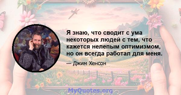 Я знаю, что сводит с ума некоторых людей с тем, что кажется нелепым оптимизмом, но он всегда работал для меня.