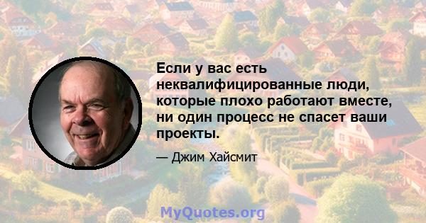 Если у вас есть неквалифицированные люди, которые плохо работают вместе, ни один процесс не спасет ваши проекты.