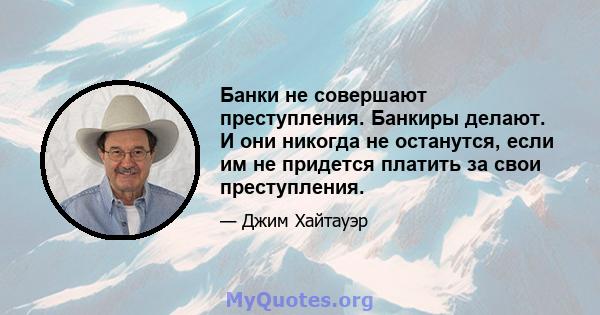 Банки не совершают преступления. Банкиры делают. И они никогда не останутся, если им не придется платить за свои преступления.