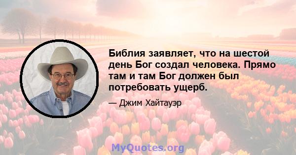 Библия заявляет, что на шестой день Бог создал человека. Прямо там и там Бог должен был потребовать ущерб.