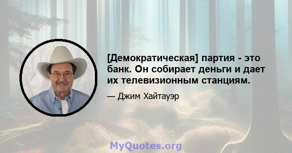 [Демократическая] партия - это банк. Он собирает деньги и дает их телевизионным станциям.