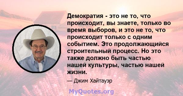 Демократия - это не то, что происходит, вы знаете, только во время выборов, и это не то, что происходит только с одним событием. Это продолжающийся строительный процесс. Но это также должно быть частью нашей культуры,