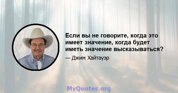 Если вы не говорите, когда это имеет значение, когда будет иметь значение высказываться?