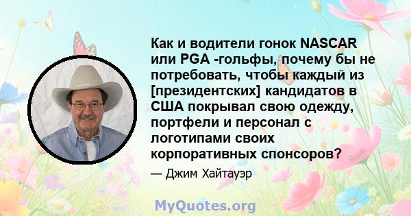 Как и водители гонок NASCAR или PGA -гольфы, почему бы не потребовать, чтобы каждый из [президентских] кандидатов в США покрывал свою одежду, портфели и персонал с логотипами своих корпоративных спонсоров?