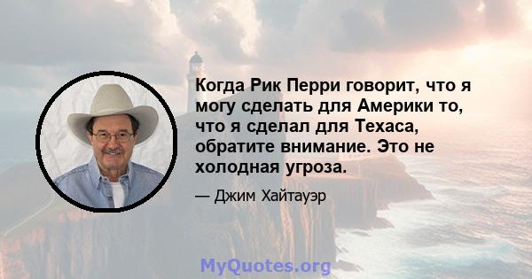 Когда Рик Перри говорит, что я могу сделать для Америки то, что я сделал для Техаса, обратите внимание. Это не холодная угроза.