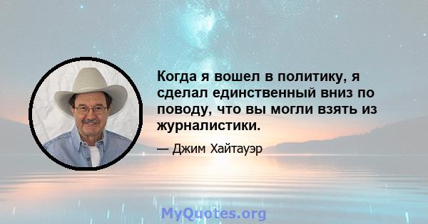 Когда я вошел в политику, я сделал единственный вниз по поводу, что вы могли взять из журналистики.