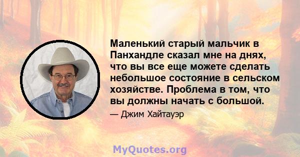 Маленький старый мальчик в Панхандле сказал мне на днях, что вы все еще можете сделать небольшое состояние в сельском хозяйстве. Проблема в том, что вы должны начать с большой.