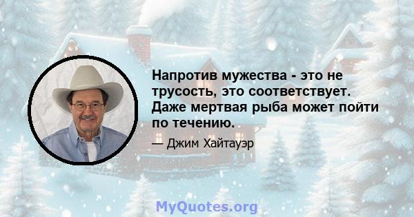 Напротив мужества - это не трусость, это соответствует. Даже мертвая рыба может пойти по течению.