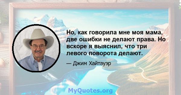 Но, как говорила мне моя мама, две ошибки не делают права. Но вскоре я выяснил, что три левого поворота делают.