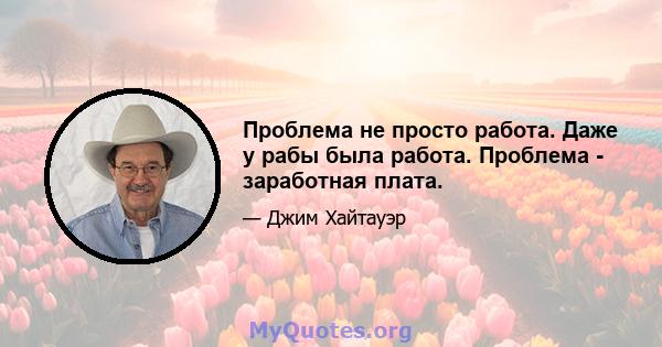 Проблема не просто работа. Даже у рабы была работа. Проблема - заработная плата.