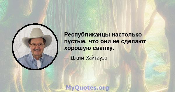 Республиканцы настолько пустые, что они не сделают хорошую свалку.