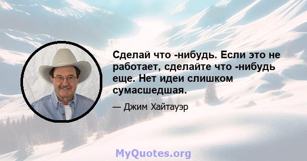 Сделай что -нибудь. Если это не работает, сделайте что -нибудь еще. Нет идеи слишком сумасшедшая.