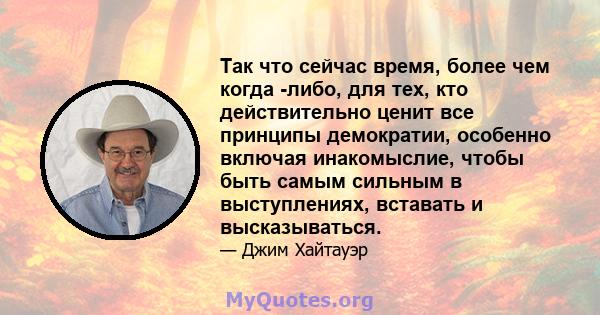 Так что сейчас время, более чем когда -либо, для тех, кто действительно ценит все принципы демократии, особенно включая инакомыслие, чтобы быть самым сильным в выступлениях, вставать и высказываться.