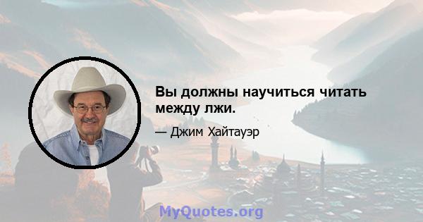 Вы должны научиться читать между лжи.