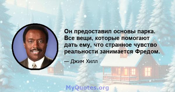 Он предоставил основы парка. Все вещи, которые помогают дать ему, что странное чувство реальности занимается Фредом.