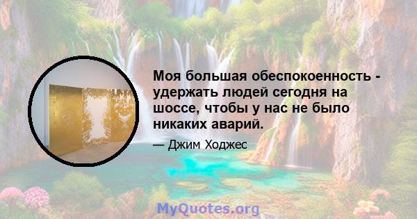 Моя большая обеспокоенность - удержать людей сегодня на шоссе, чтобы у нас не было никаких аварий.