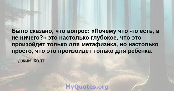 Было сказано, что вопрос: «Почему что -то есть, а не ничего?» это настолько глубокое, что это произойдет только для метафизика, но настолько просто, что это произойдет только для ребенка.