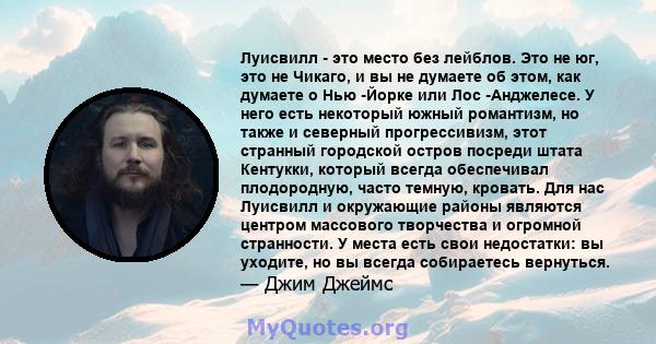 Луисвилл - это место без лейблов. Это не юг, это не Чикаго, и вы не думаете об этом, как думаете о Нью -Йорке или Лос -Анджелесе. У него есть некоторый южный романтизм, но также и северный прогрессивизм, этот странный