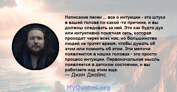 Написание песен ... все о интуиции - эта штука в вашей голове по какой -то причине, и вы должны следовать за ней. Это как будто дух или интуитивно понятная сеть, которая проходит через всех нас, но большинство людей не