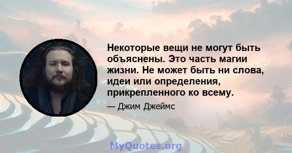 Некоторые вещи не могут быть объяснены. Это часть магии жизни. Не может быть ни слова, идеи или определения, прикрепленного ко всему.