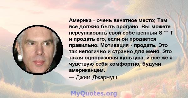 Америка - очень венатное место; Там все должно быть продано. Вы можете переупаковать свой собственный S ** T и продать его, если он продается правильно. Мотивация - продать. Это так нелогично и странно для меня. Это