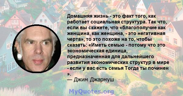 Домашняя жизнь - это факт того, как работает социальная структура. Так что, если вы скажете, что «благополучие как женщина, как женщина, - это негативная черта», то это похоже на то, чтобы сказать: «Иметь семью - потому 