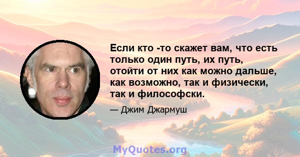 Если кто -то скажет вам, что есть только один путь, их путь, отойти от них как можно дальше, как возможно, так и физически, так и философски.