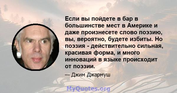 Если вы пойдете в бар в большинстве мест в Америке и даже произнесете слово поэзию, вы, вероятно, будете избиты. Но поэзия - действительно сильная, красивая форма, и много инноваций в языке происходит от поэзии.