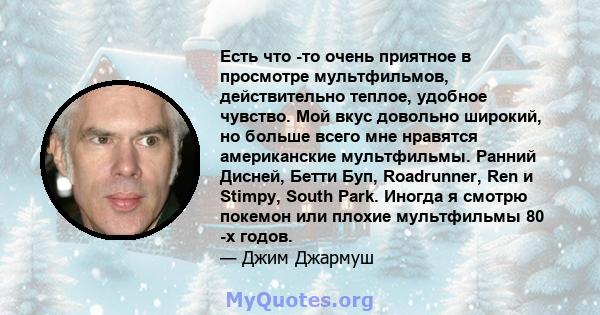 Есть что -то очень приятное в просмотре мультфильмов, действительно теплое, удобное чувство. Мой вкус довольно широкий, но больше всего мне нравятся американские мультфильмы. Ранний Дисней, Бетти Буп, Roadrunner, Ren и