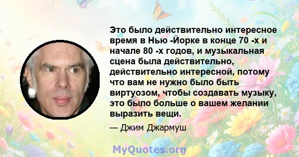 Это было действительно интересное время в Нью -Йорке в конце 70 -х и начале 80 -х годов, и музыкальная сцена была действительно, действительно интересной, потому что вам не нужно было быть виртуозом, чтобы создавать