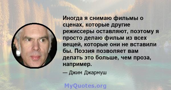 Иногда я снимаю фильмы о сценах, которые другие режиссеры оставляют, поэтому я просто делаю фильм из всех вещей, которые они не вставили бы. Поэзия позволяет вам делать это больше, чем проза, например.