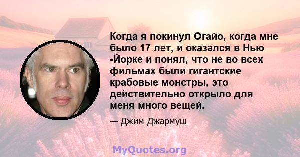 Когда я покинул Огайо, когда мне было 17 лет, и оказался в Нью -Йорке и понял, что не во всех фильмах были гигантские крабовые монстры, это действительно открыло для меня много вещей.