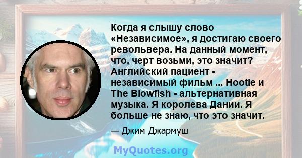 Когда я слышу слово «Независимое», я достигаю своего револьвера. На данный момент, что, черт возьми, это значит? Английский пациент - независимый фильм ... Hootie и The Blowfish - альтернативная музыка. Я королева