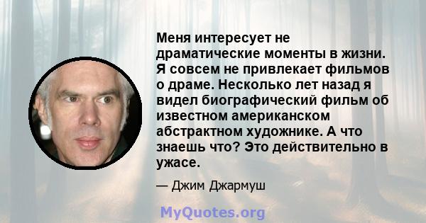 Меня интересует не драматические моменты в жизни. Я совсем не привлекает фильмов о драме. Несколько лет назад я видел биографический фильм об известном американском абстрактном художнике. А что знаешь что? Это