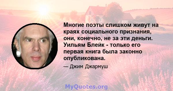 Многие поэты слишком живут на краях социального признания, они, конечно, не за эти деньги. Уильям Блейк - только его первая книга была законно опубликована.