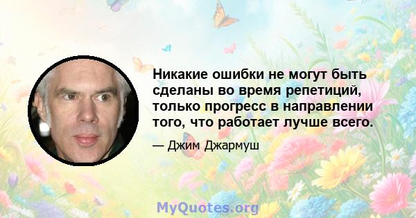 Никакие ошибки не могут быть сделаны во время репетиций, только прогресс в направлении того, что работает лучше всего.