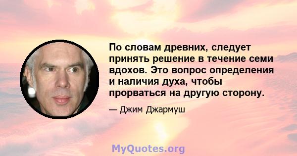 По словам древних, следует принять решение в течение семи вдохов. Это вопрос определения и наличия духа, чтобы прорваться на другую сторону.