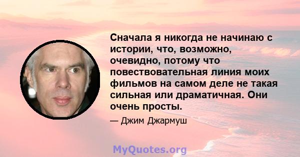 Сначала я никогда не начинаю с истории, что, возможно, очевидно, потому что повествовательная линия моих фильмов на самом деле не такая сильная или драматичная. Они очень просты.