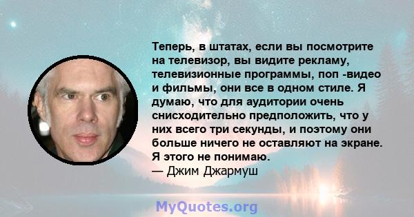 Теперь, в штатах, если вы посмотрите на телевизор, вы видите рекламу, телевизионные программы, поп -видео и фильмы, они все в одном стиле. Я думаю, что для аудитории очень снисходительно предположить, что у них всего