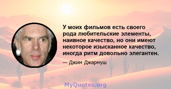 У моих фильмов есть своего рода любительские элементы, наивное качество, но они имеют некоторое изысканное качество, иногда ритм довольно элегантен.