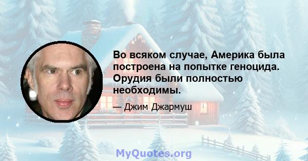 Во всяком случае, Америка была построена на попытке геноцида. Орудия были полностью необходимы.