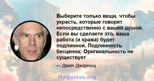 Выберите только вещи, чтобы украсть, которые говорят непосредственно с вашей душой. Если вы сделаете это, ваша работа (и кража) будет подлинной. Подлинность бесценна; Оригинальность не существует