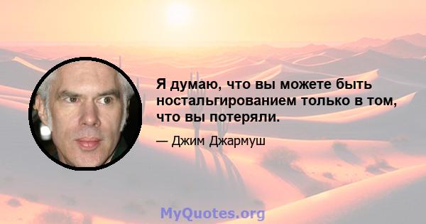 Я думаю, что вы можете быть ностальгированием только в том, что вы потеряли.