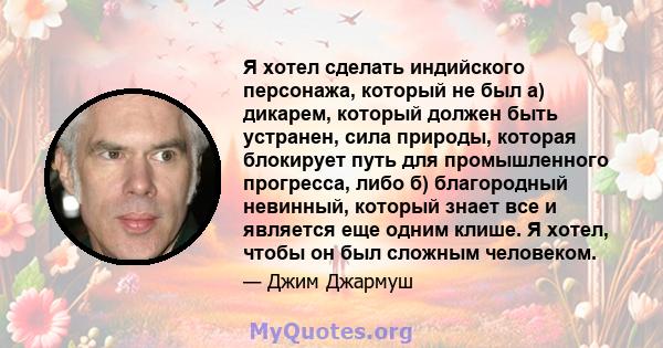 Я хотел сделать индийского персонажа, который не был а) дикарем, который должен быть устранен, сила природы, которая блокирует путь для промышленного прогресса, либо б) благородный невинный, который знает все и является 