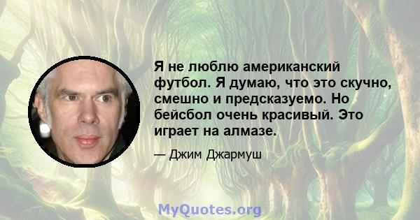 Я не люблю американский футбол. Я думаю, что это скучно, смешно и предсказуемо. Но бейсбол очень красивый. Это играет на алмазе.