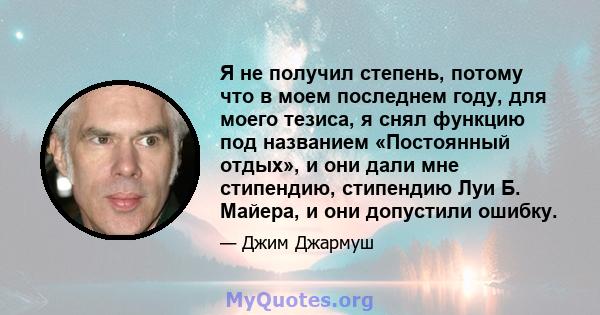 Я не получил степень, потому что в моем последнем году, для моего тезиса, я снял функцию под названием «Постоянный отдых», и они дали мне стипендию, стипендию Луи Б. Майера, и они допустили ошибку.