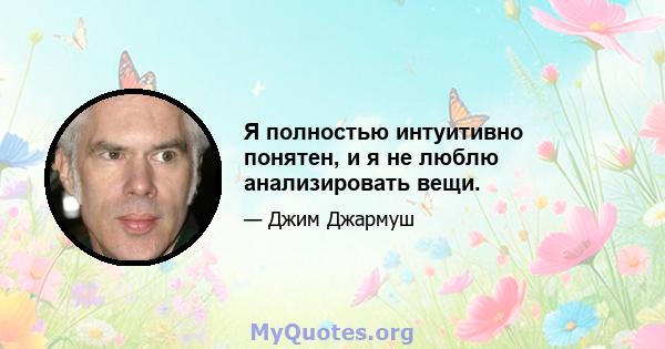 Я полностью интуитивно понятен, и я не люблю анализировать вещи.