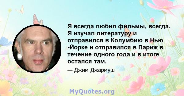 Я всегда любил фильмы, всегда. Я изучал литературу и отправился в Колумбию в Нью -Йорке и отправился в Париж в течение одного года и в итоге остался там.