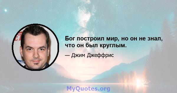 Бог построил мир, но он не знал, что он был круглым.